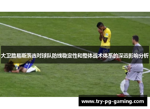 大卫路易斯落选对球队防线稳定性和整体战术体系的深远影响分析 大卫路易斯落选对球队防线稳定性和整体战术体系的深远影响分析