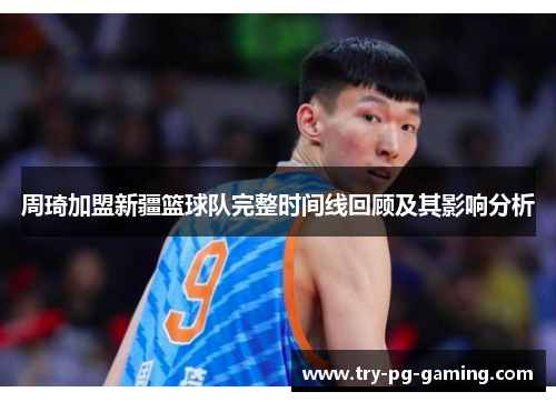周琦加盟新疆篮球队完整时间线回顾及其影响分析 周琦加盟新疆篮球队完整时间线回顾及其影响分析