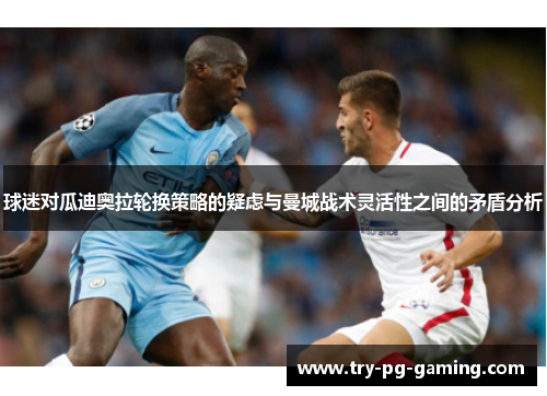 球迷对瓜迪奥拉轮换策略的疑虑与曼城战术灵活性之间的矛盾分析 球迷对瓜迪奥拉轮换策略的疑虑与曼城战术灵活性之间的矛盾分析