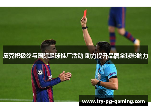 皮克积极参与国际足球推广活动 助力提升品牌全球影响力 皮克积极参与国际足球推广活动 助力提升品牌全球影响力