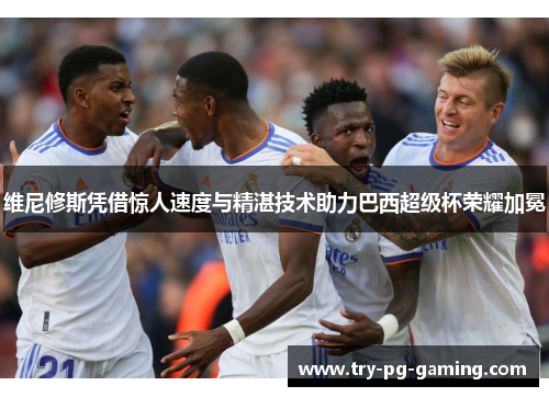 维尼修斯凭借惊人速度与精湛技术助力巴西超级杯荣耀加冕 维尼修斯凭借惊人速度与精湛技术助力巴西超级杯荣耀加冕