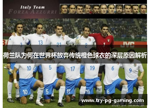 荷兰队为何在世界杯放弃传统橙色球衣的深层原因解析 荷兰队为何在世界杯放弃传统橙色球衣的深层原因解析