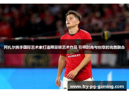 阿扎尔携手国际艺术家打造限量版艺术作品 引领时尚与创意的完美融合 阿扎尔携手国际艺术家打造限量版艺术作品 引领时尚与创意的完美融合