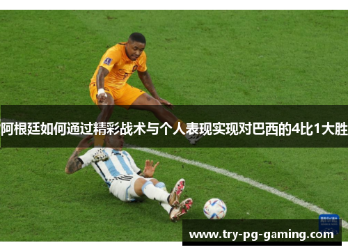 阿根廷如何通过精彩战术与个人表现实现对巴西的4比1大胜 阿根廷如何通过精彩战术与个人表现实现对巴西的4比1大胜