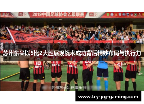 苏州东吴以5比2大胜展现战术成功背后精妙布局与执行力 苏州东吴以5比2大胜展现战术成功背后精妙布局与执行力
