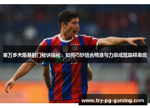 莱万多夫斯基射门秘诀揭秘：如何巧妙结合精准与力量成就巅峰表现