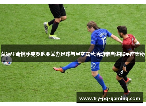 莫德里奇携手克罗地亚举办足球与星空露营活动亲自讲解星座奥秘