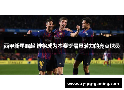 西甲新星崛起 谁将成为本赛季最具潜力的亮点球员 西甲新星崛起 谁将成为本赛季最具潜力的亮点球员