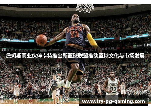 詹姆斯商业伙伴卡特推出新篮球联盟推动篮球文化与市场发展 詹姆斯商业伙伴卡特推出新篮球联盟推动篮球文化与市场发展