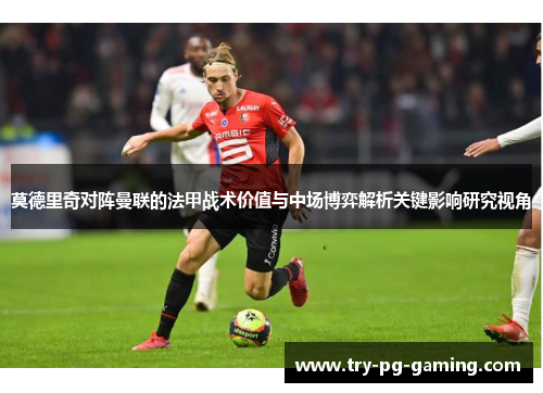 莫德里奇对阵曼联的法甲战术价值与中场博弈解析关键影响研究视角 莫德里奇对阵曼联的法甲战术价值与中场博弈解析关键影响研究视角