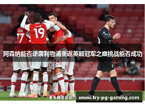 阿森纳能否逆袭利物浦重返英超冠军之巅挑战能否成功 阿森纳能否逆袭利物浦重返英超冠军之巅挑战能否成功