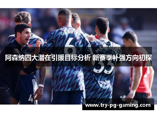 阿森纳四大潜在引援目标分析 新赛季补强方向初探 阿森纳四大潜在引援目标分析 新赛季补强方向初探