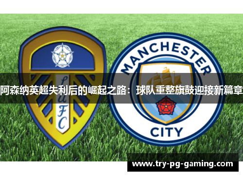 阿森纳英超失利后的崛起之路:球队重整旗鼓迎接新篇章 阿森纳英超失利后的崛起之路:球队重整旗鼓迎接新篇章