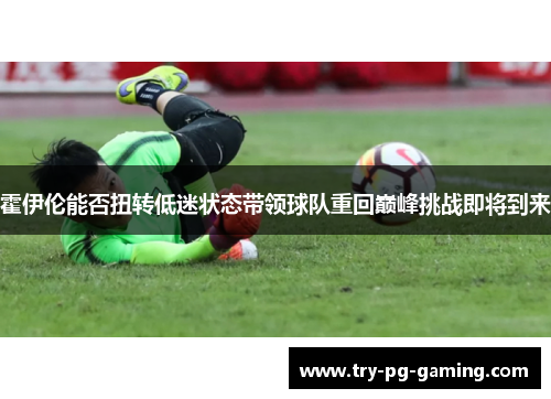 霍伊伦能否扭转低迷状态带领球队重回巅峰挑战即将到来 霍伊伦能否扭转低迷状态带领球队重回巅峰挑战即将到来