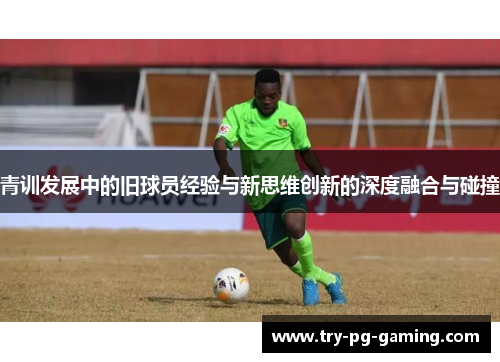 青训发展中的旧球员经验与新思维创新的深度融合与碰撞 青训发展中的旧球员经验与新思维创新的深度融合与碰撞