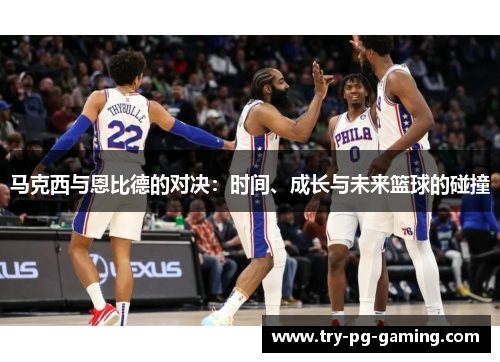 马克西与恩比德的对决:时间、成长与未来篮球的碰撞 马克西与恩比德的对决:时间、成长与未来篮球的碰撞