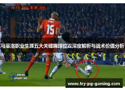 马塞洛职业生涯五大关键踢球位置深度解析与战术价值分析