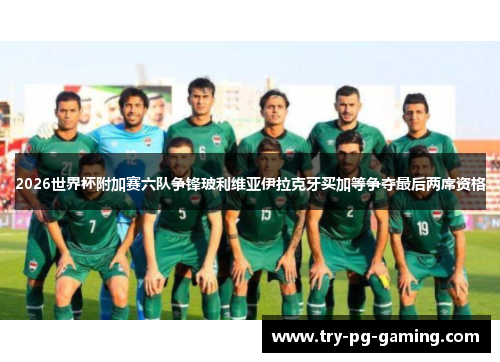 2026世界杯附加赛六队争锋玻利维亚伊拉克牙买加等争夺最后两席资格